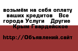 возьмём на себя оплату ваших кредитов - Все города Услуги » Другие   . Крым,Гвардейское